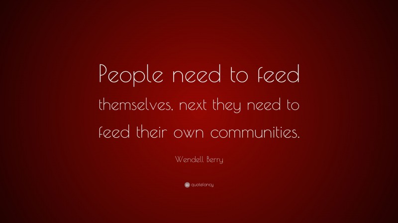 Wendell Berry Quote: “People need to feed themselves, next they need to feed their own communities.”