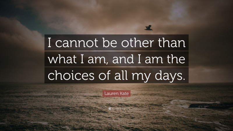 Lauren Kate Quote: “I cannot be other than what I am, and I am the choices of all my days.”