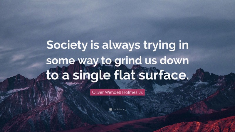 Oliver Wendell Holmes Jr. Quote: “Society is always trying in some way to grind us down to a single flat surface.”