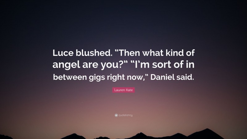 Lauren Kate Quote: “Luce blushed. “Then what kind of angel are you?” “I’m sort of in between gigs right now,” Daniel said.”