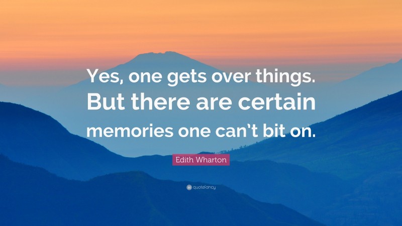 Edith Wharton Quote: “Yes, one gets over things. But there are certain memories one can’t bit on.”
