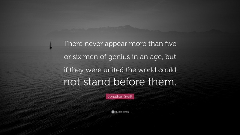 Jonathan Swift Quote: “There never appear more than five or six men of genius in an age, but if they were united the world could not stand before them.”