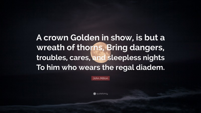 John Milton Quote: “A crown Golden in show, is but a wreath of thorns, Bring dangers, troubles, cares, and sleepless nights To him who wears the regal diadem.”