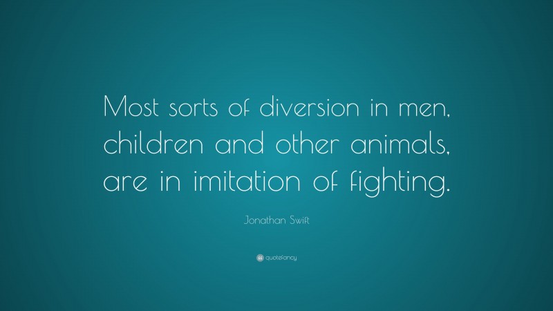 Jonathan Swift Quote: “Most sorts of diversion in men, children and other animals, are in imitation of fighting.”