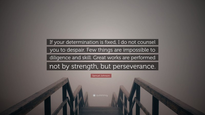 Samuel Johnson Quote: “If your determination is fixed, I do not counsel you to despair. Few things are impossible to diligence and skill. Great works are performed not by strength, but perseverance.”