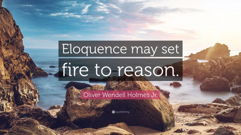 Oliver Wendell Holmes Jr. Quote: “Eloquence may set fire to reason.”