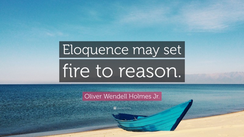 Oliver Wendell Holmes Jr. Quote: “Eloquence may set fire to reason.”