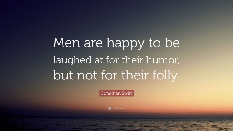 Jonathan Swift Quote: “Men are happy to be laughed at for their humor, but not for their folly.”