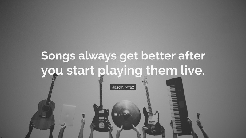 Jason Mraz Quote: “Songs always get better after you start playing them live.”