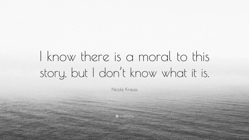 Nicole Krauss Quote: “I know there is a moral to this story, but I don’t know what it is.”