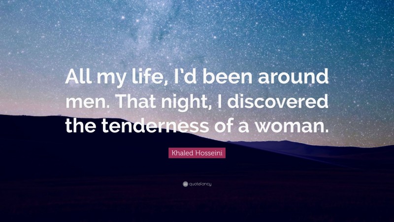 Khaled Hosseini Quote: “All my life, I’d been around men. That night, I discovered the tenderness of a woman.”