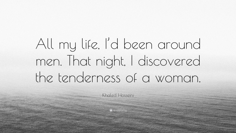 Khaled Hosseini Quote: “All my life, I’d been around men. That night, I discovered the tenderness of a woman.”