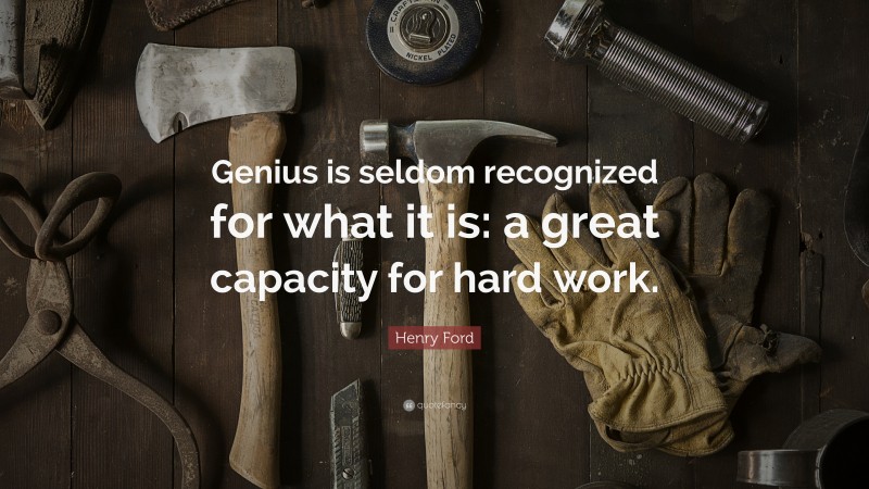 Henry Ford Quote: “Genius is seldom recognized for what it is: a great capacity for hard work.”