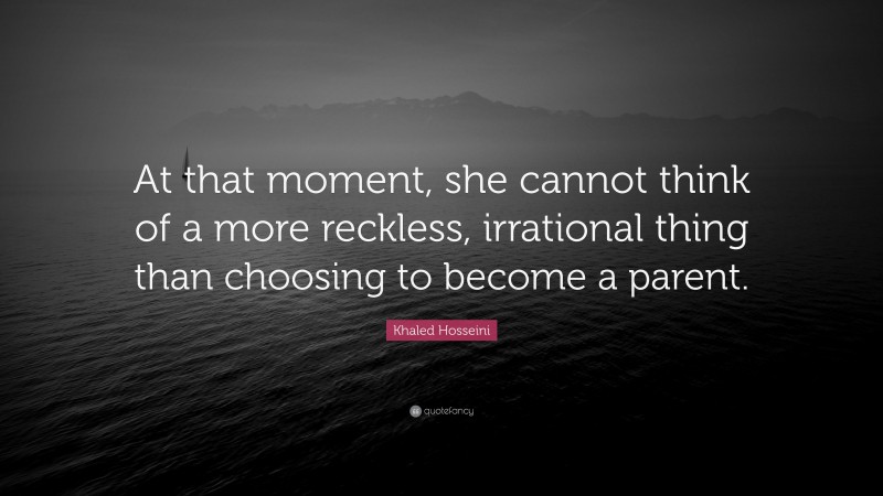 Khaled Hosseini Quote: “At that moment, she cannot think of a more reckless, irrational thing than choosing to become a parent.”