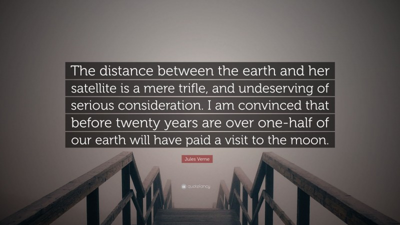 Jules Verne Quote: “The distance between the earth and her satellite is a mere trifle, and undeserving of serious consideration. I am convinced that before twenty years are over one-half of our earth will have paid a visit to the moon.”