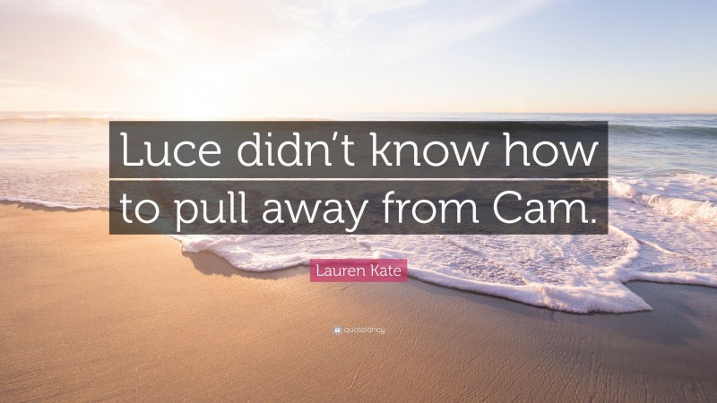 Lauren Kate Quote: “Luce didn’t know how to pull away from Cam.”