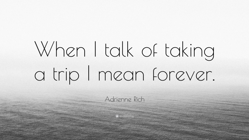 Adrienne Rich Quote: “When I talk of taking a trip I mean forever.”