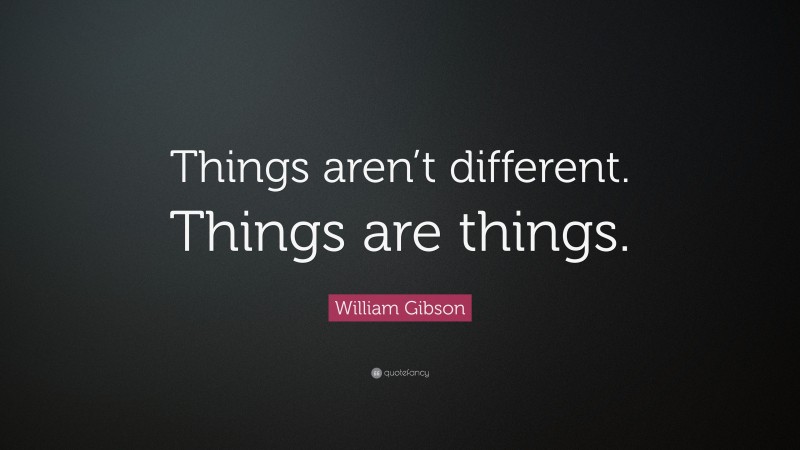 William Gibson Quote: “Things aren’t different. Things are things.”