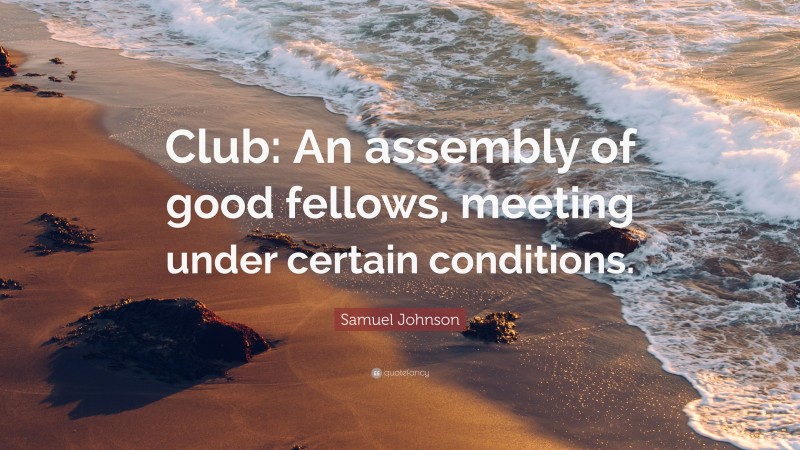 Samuel Johnson Quote: “Club: An assembly of good fellows, meeting under certain conditions.”