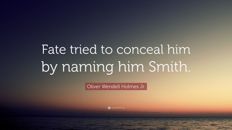 Oliver Wendell Holmes Jr. Quote: “Fate tried to conceal him by naming him Smith.”