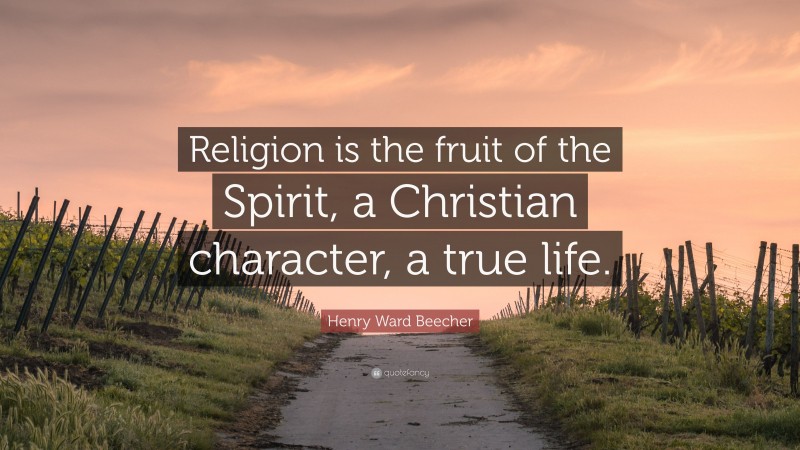 Henry Ward Beecher Quote: “Religion is the fruit of the Spirit, a Christian character, a true life.”