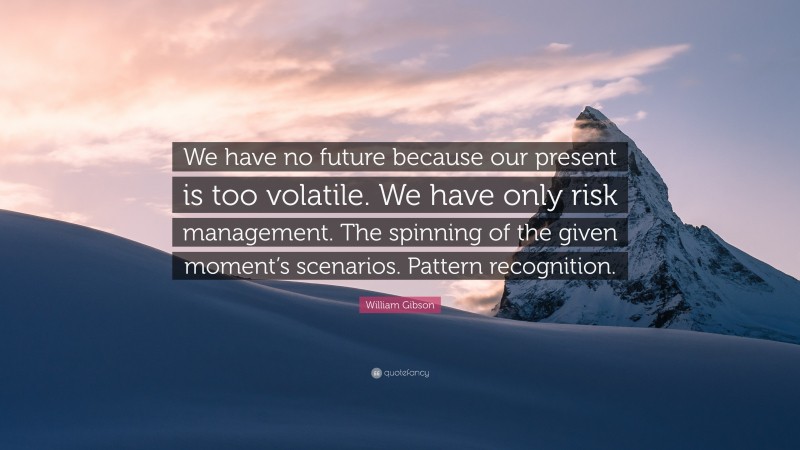 William Gibson Quote: “We have no future because our present is too volatile. We have only risk management. The spinning of the given moment’s scenarios. Pattern recognition.”