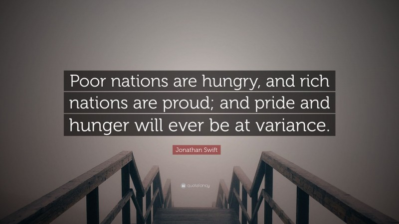 Jonathan Swift Quote: “Poor nations are hungry, and rich nations are proud; and pride and hunger will ever be at variance.”