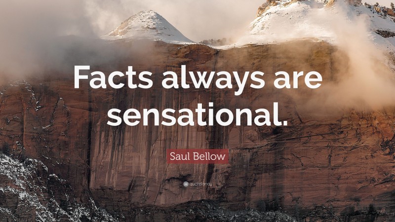 Saul Bellow Quote: “Facts always are sensational.”