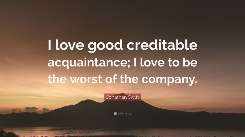 Jonathan Swift Quote: “I love good creditable acquaintance; I love to be the worst of the company.”