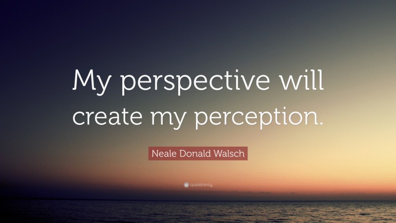 Neale Donald Walsch Quote: “My perspective will create my perception.”