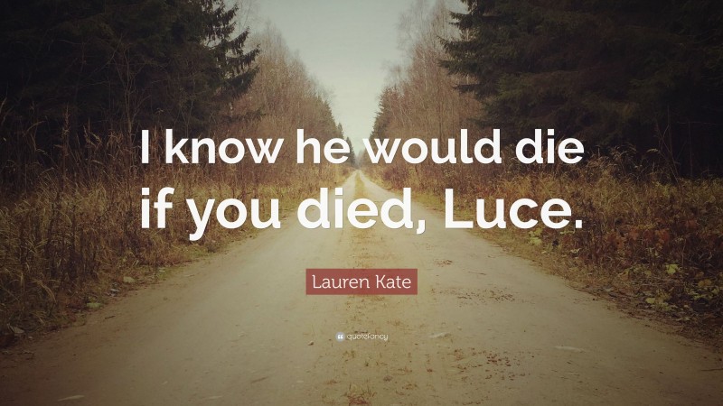 Lauren Kate Quote: “I know he would die if you died, Luce.”