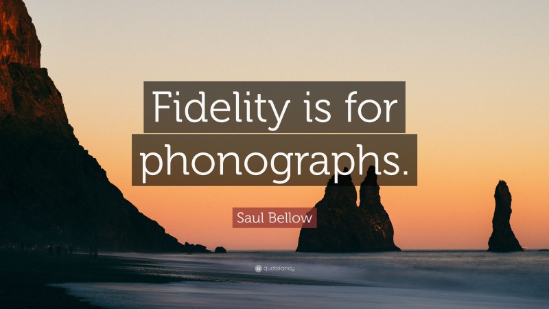 Saul Bellow Quote: “Fidelity is for phonographs.”