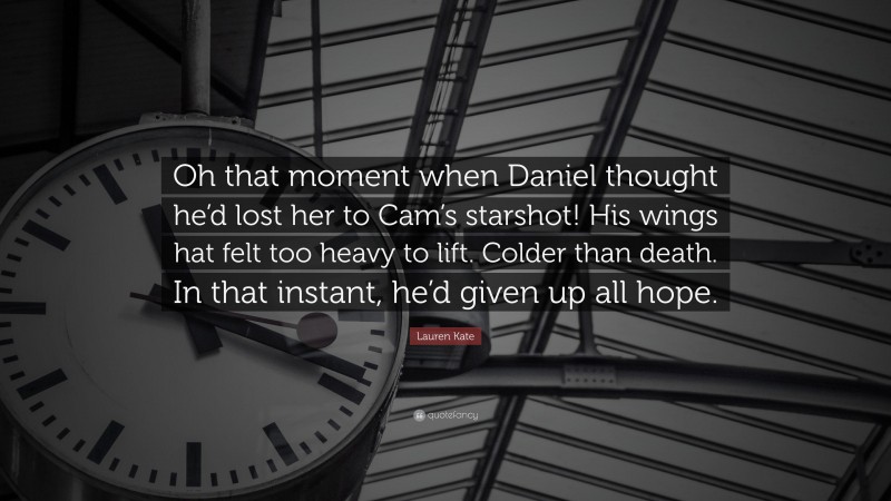 Lauren Kate Quote: “Oh that moment when Daniel thought he’d lost her to Cam’s starshot! His wings hat felt too heavy to lift. Colder than death. In that instant, he’d given up all hope.”