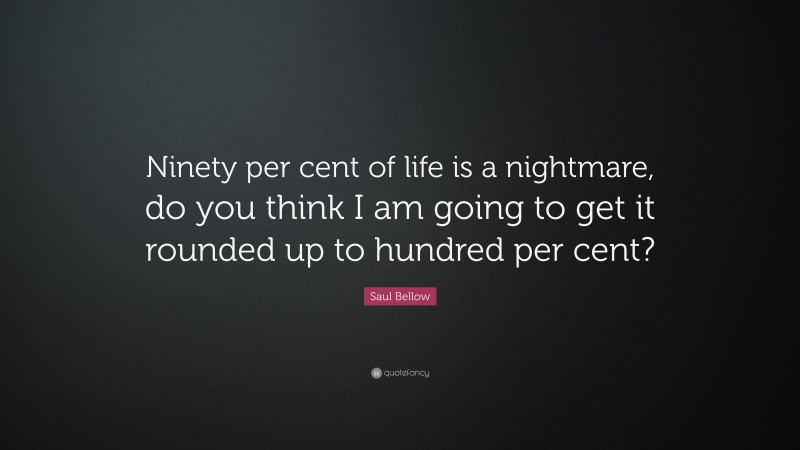 Saul Bellow Quote: “Ninety per cent of life is a nightmare, do you think I am going to get it rounded up to hundred per cent?”