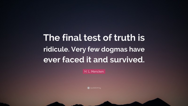 H. L. Mencken Quote: “The final test of truth is ridicule. Very few dogmas have ever faced it and survived.”