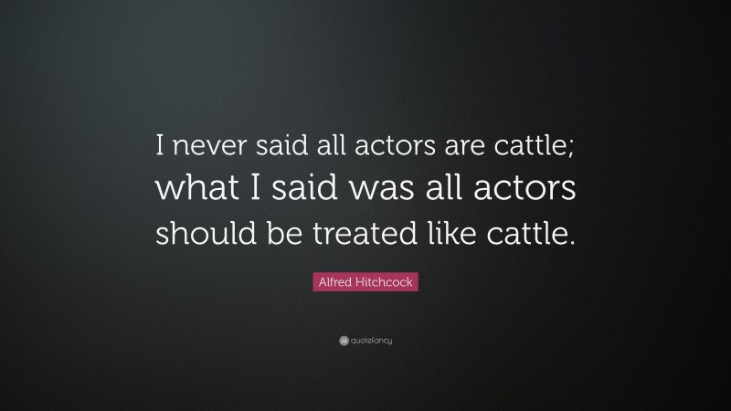 Alfred Hitchcock Quote: “I never said all actors are cattle; what I said was all actors should be treated like cattle.”