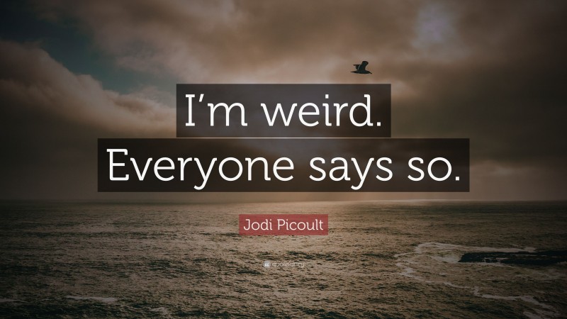 Jodi Picoult Quote: “I’m weird. Everyone says so.”