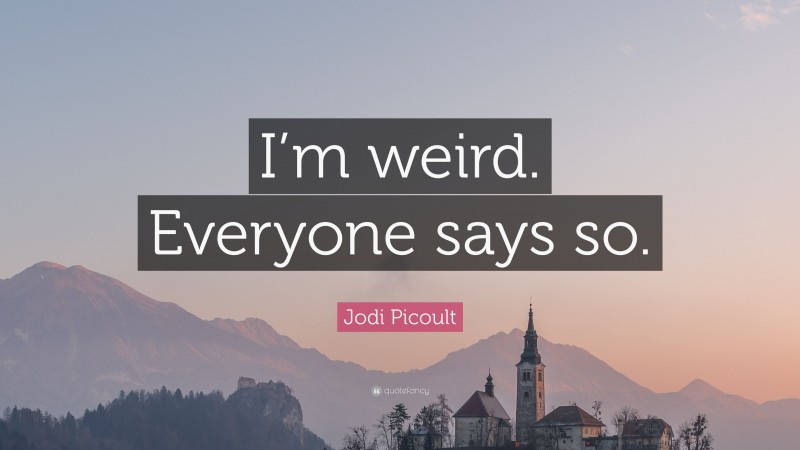 Jodi Picoult Quote: “I’m weird. Everyone says so.”