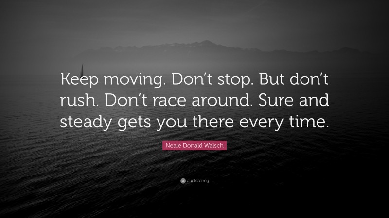 Neale Donald Walsch Quote: “Keep moving. Don’t stop. But don’t rush. Don’t race around. Sure and steady gets you there every time.”
