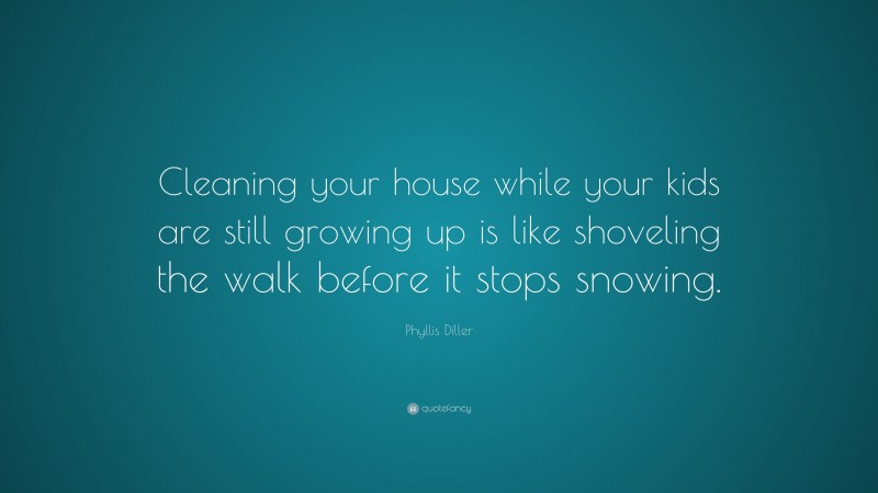 Phyllis Diller Quote: “Cleaning your house while your kids are still growing up is like shoveling the walk before it stops snowing.”