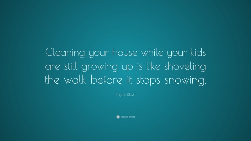 Phyllis Diller Quote: “Cleaning your house while your kids are still ...