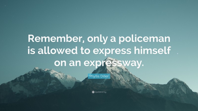 Phyllis Diller Quote: “Remember, only a policeman is allowed to express himself on an expressway.”