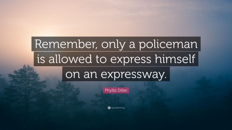 Phyllis Diller Quote: “Remember, only a policeman is allowed to express himself on an expressway.”