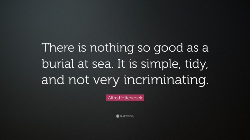 Alfred Hitchcock Quote: “There is nothing so good as a burial at sea. It is simple, tidy, and not very incriminating.”