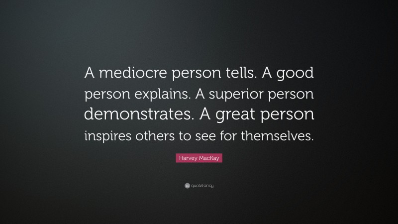 Harvey MacKay Quote: “A mediocre person tells. A good person explains. A superior person demonstrates. A great person inspires others to see for themselves.”