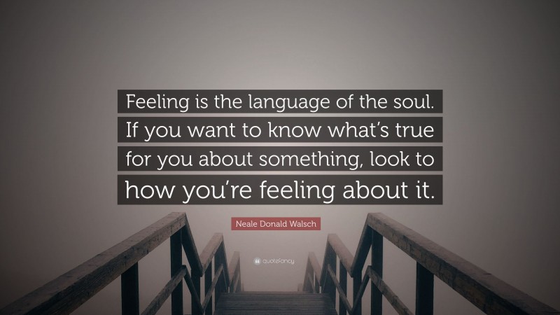 Neale Donald Walsch Quote: “Feeling is the language of the soul. If you want to know what’s true for you about something, look to how you’re feeling about it.”