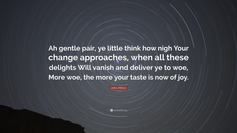 John Milton Quote: “Ah gentle pair, ye little think how nigh Your change approaches, when all these delights Will vanish and deliver ye to woe, More woe, the more your taste is now of joy.”