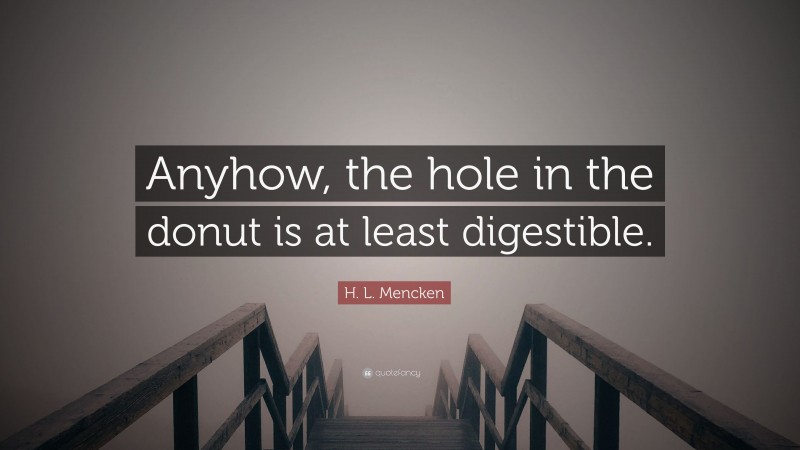 H. L. Mencken Quote: “Anyhow, the hole in the donut is at least digestible.”
