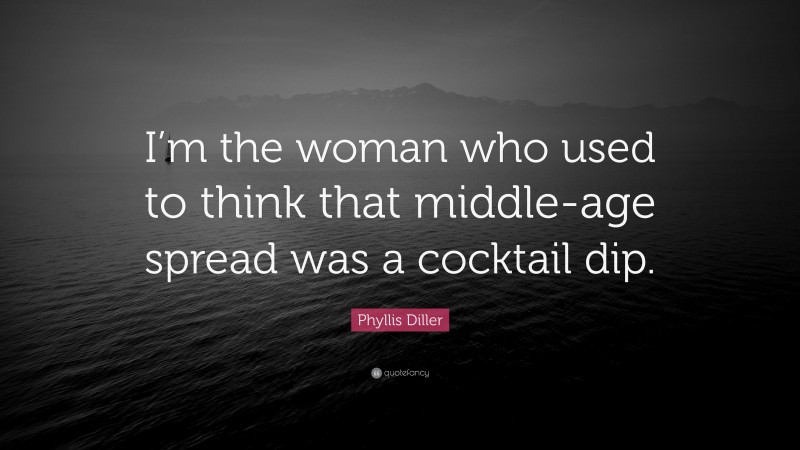 Phyllis Diller Quote: “I’m the woman who used to think that middle-age spread was a cocktail dip.”