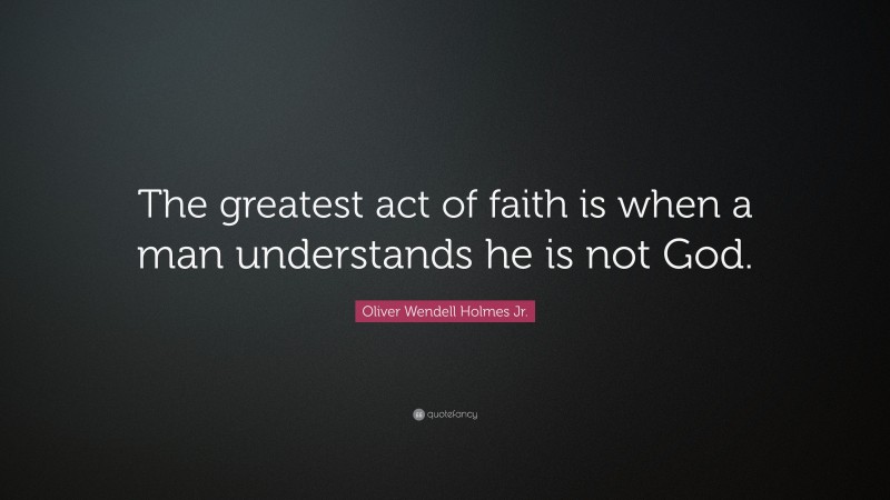 Oliver Wendell Holmes Jr. Quote: “The greatest act of faith is when a man understands he is not God.”